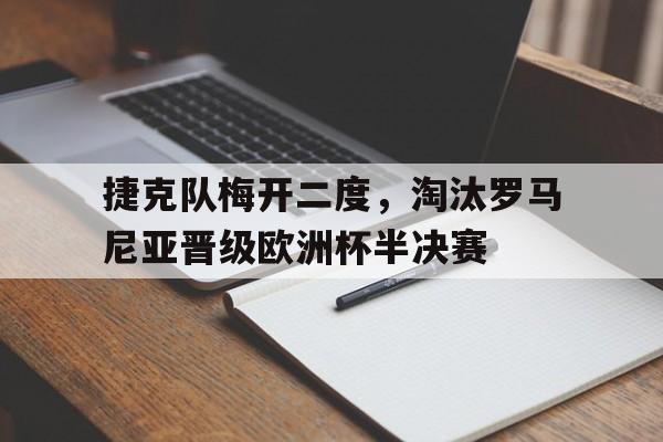 乐鱼体育app-捷克队梅开二度，淘汰罗马尼亚晋级欧洲杯半决赛的简单介绍