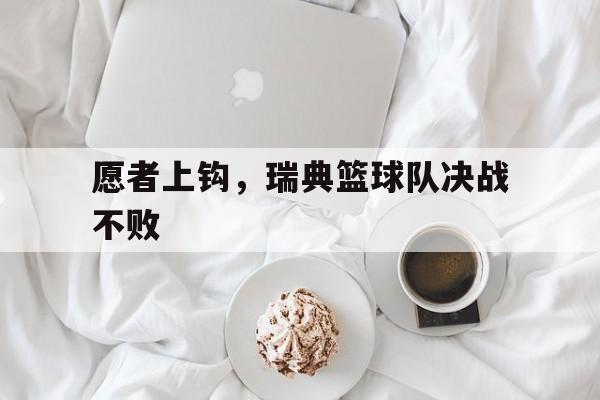 乐鱼体育网址入口-包含愿者上钩，瑞典篮球队决战不败的词条